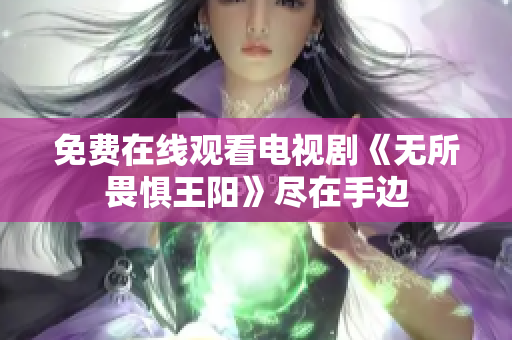免费在线观看电视剧《无所畏惧王阳》尽在手边