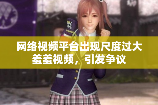 网络视频平台出现尺度过大羞羞视频，引发争议