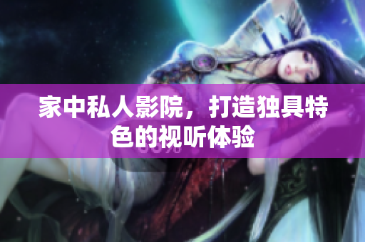 家中私人影院，打造独具特色的视听体验