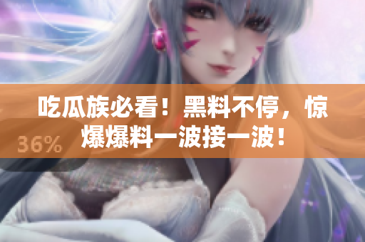 吃瓜族必看！黑料不停，惊爆爆料一波接一波！