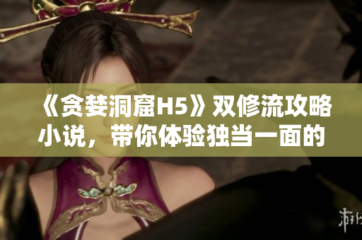《贪婪洞窟H5》双修流攻略小说，带你体验独当一面的游戏体验！