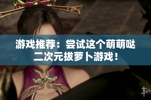 游戏推荐：尝试这个萌萌哒二次元拔萝卜游戏！