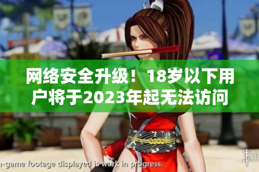 网络安全升级！18岁以下用户将于2023年起无法访问