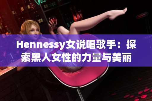 Hennessy女说唱歌手：探索黑人女性的力量与美丽