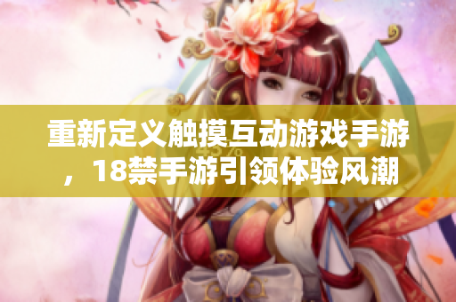 重新定义触摸互动游戏手游，18禁手游引领体验风潮