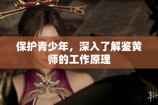 保护青少年，深入了解鉴黄师的工作原理