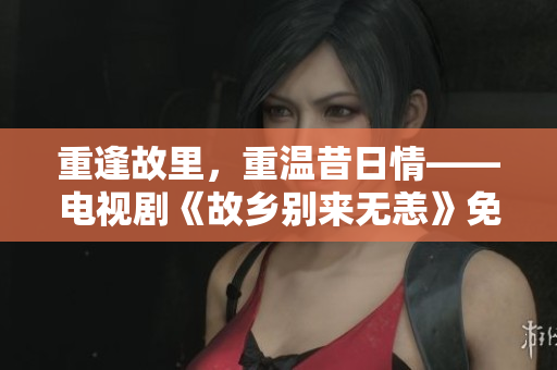 重逢故里，重温昔日情——电视剧《故乡别来无恙》免费观看