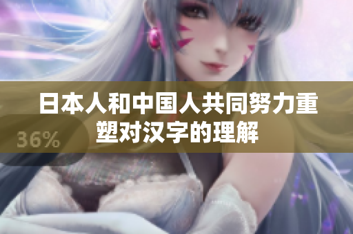 日本人和中国人共同努力重塑对汉字的理解