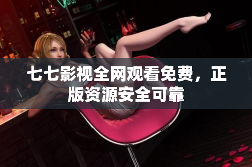 七七影视全网观看免费，正版资源安全可靠