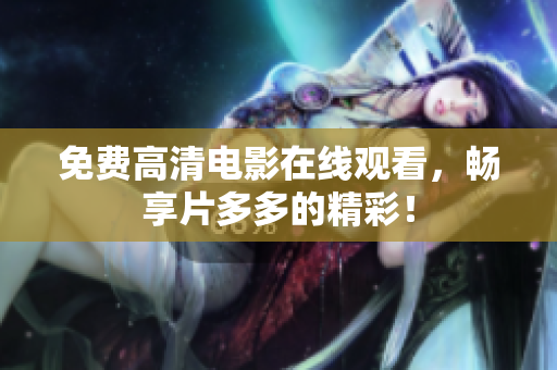 免费高清电影在线观看，畅享片多多的精彩！