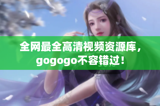 全网最全高清视频资源库，gogogo不容错过！