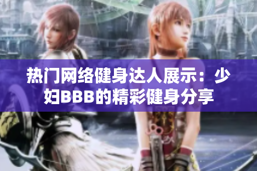 热门网络健身达人展示：少妇BBB的精彩健身分享
