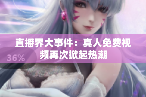 直播界大事件：真人免费视频再次掀起热潮