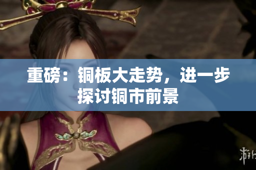 重磅：铜板大走势，进一步探讨铜市前景