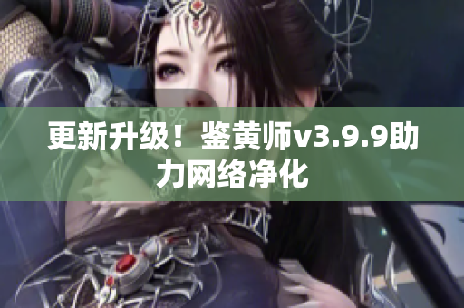 更新升级！鉴黄师v3.9.9助力网络净化