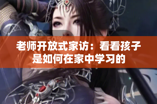 老师开放式家访：看看孩子是如何在家中学习的