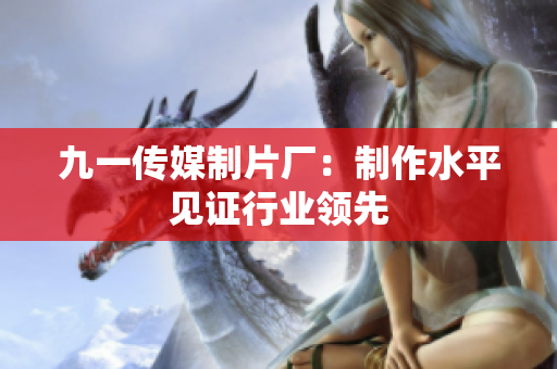 九一传媒制片厂：制作水平见证行业领先