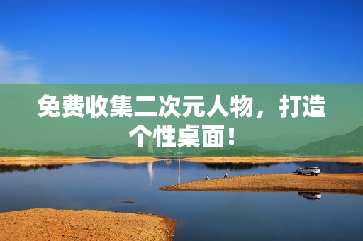 免费收集二次元人物，打造个性桌面！