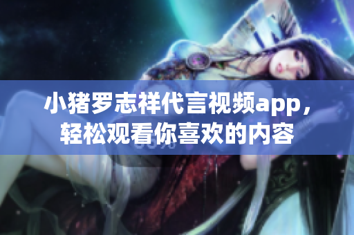 小猪罗志祥代言视频app，轻松观看你喜欢的内容