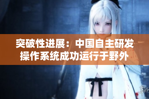 突破性进展：中国自主研发操作系统成功运行于野外