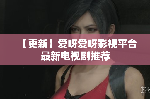 【更新】爱呀爱呀影视平台最新电视剧推荐