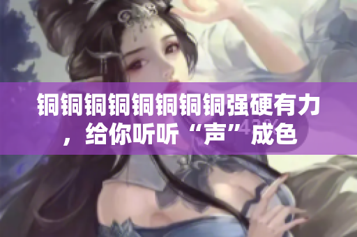 铜铜铜铜铜铜铜铜强硬有力，给你听听“声”成色