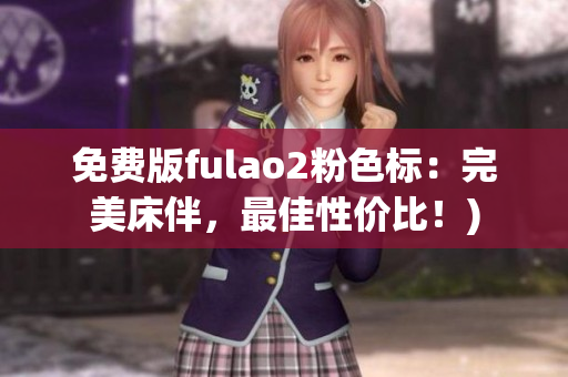 免费版fulao2粉色标：完美床伴，最佳性价比！)
