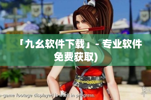 「九幺软件下载」- 专业软件免费获取)