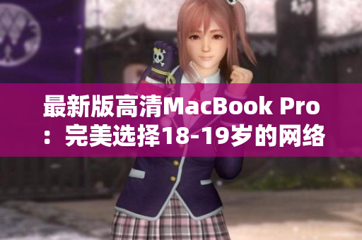 最新版高清MacBook Pro：完美选择18-19岁的网络编辑