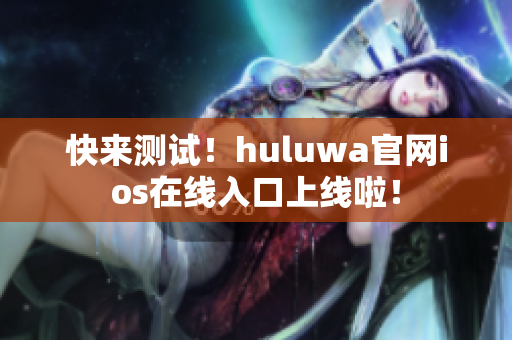 快来测试！huluwa官网ios在线入口上线啦！