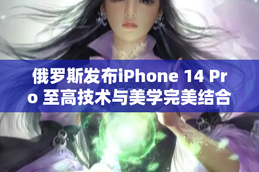 俄罗斯发布iPhone 14 Pro 至高技术与美学完美结合