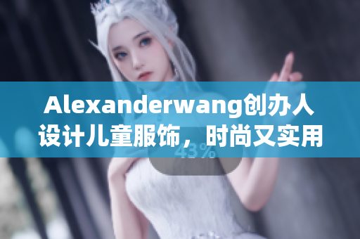 Alexanderwang创办人设计儿童服饰，时尚又实用