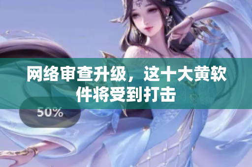 网络审查升级，这十大黄软件将受到打击