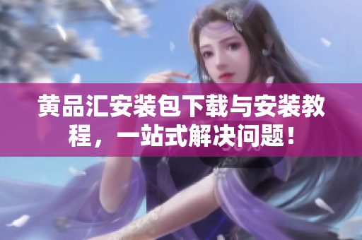 黄品汇安装包下载与安装教程，一站式解决问题！