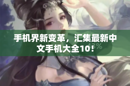 手机界新变革，汇集最新中文手机大全10！