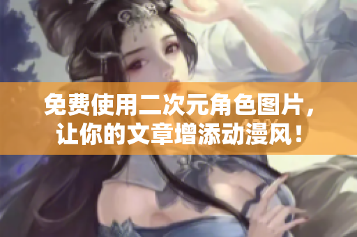免费使用二次元角色图片，让你的文章增添动漫风！