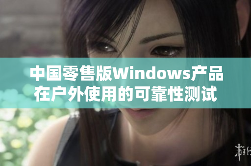 中国零售版Windows产品在户外使用的可靠性测试