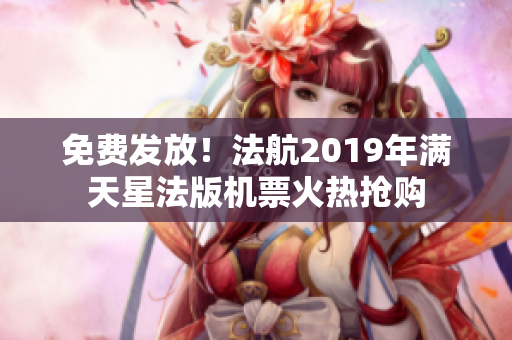 免费发放！法航2019年满天星法版机票火热抢购