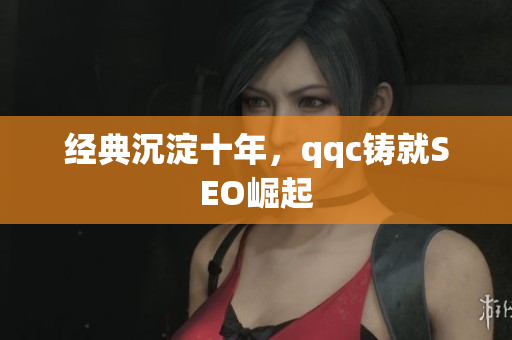 经典沉淀十年，qqc铸就SEO崛起