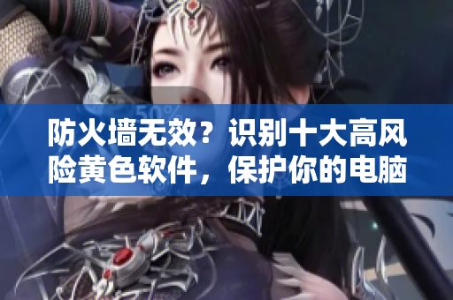 防火墙无效？识别十大高风险黄色软件，保护你的电脑安全！