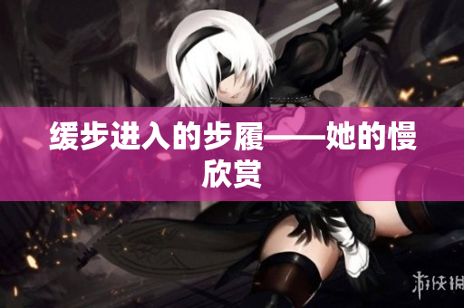 缓步进入的步履——她的慢欣赏