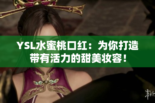 YSL水蜜桃口红：为你打造带有活力的甜美妆容！