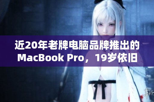 近20年老牌电脑品牌推出的MacBook Pro，19岁依旧表现抢眼