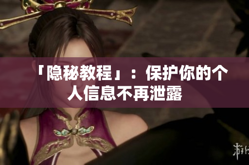 「隐秘教程」：保护你的个人信息不再泄露