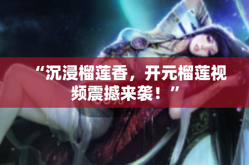 “沉浸榴莲香，开元榴莲视频震撼来袭！”