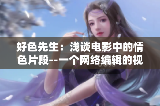 好色先生：浅谈电影中的情色片段--一个网络编辑的视角