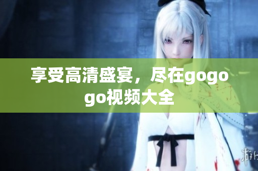 享受高清盛宴，尽在gogogo视频大全