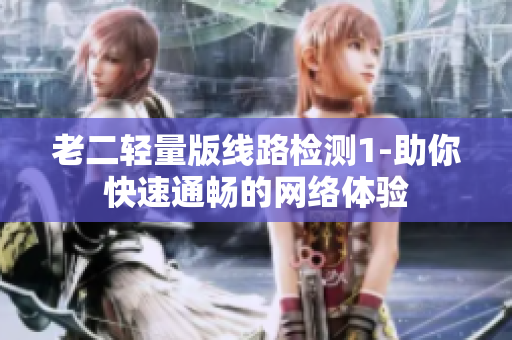 老二轻量版线路检测1-助你快速通畅的网络体验