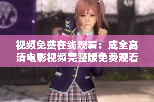 视频免费在线观看：成全高清电影视频完整版免费观看