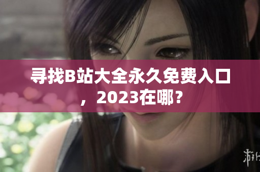寻找B站大全永久免费入口，2023在哪？